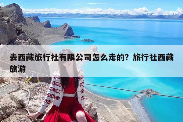 去西藏旅行社有限公司怎么走的?旅行社西藏旅游