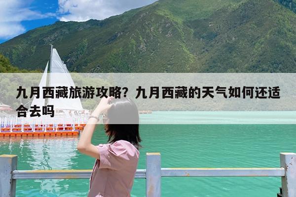 九月西藏旅游攻略?九月西藏的天气如何还适合去吗