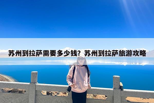 苏州到拉萨需要多少钱?苏州到拉萨旅游攻略