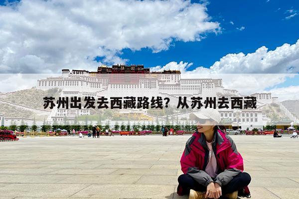 苏州出发去西藏路线?从苏州去西藏