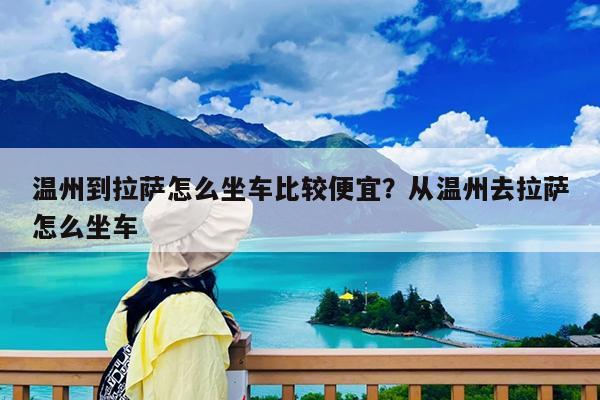 温州到拉萨怎么坐车比较便宜?从温州去拉萨怎么坐车