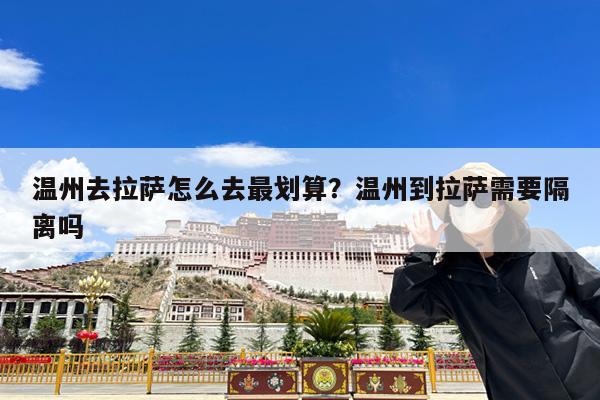 温州去拉萨怎么去最划算?温州到拉萨需要隔离吗