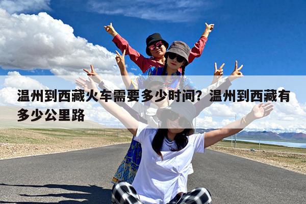 温州到西藏火车需要多少时间?温州到西藏有多少公里路