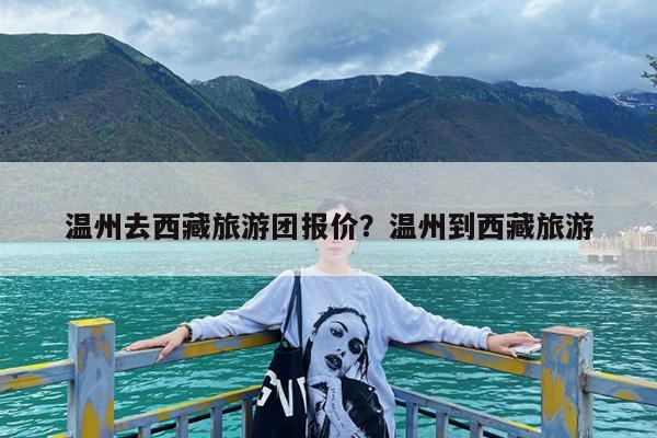 温州去西藏旅游团报价?温州到西藏旅游