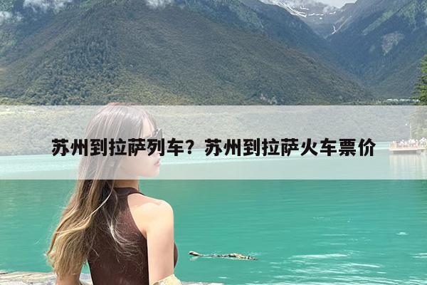 苏州到拉萨列车?苏州到拉萨火车票价