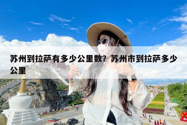 苏州到拉萨有多少公里数?苏州市到拉萨多少公里