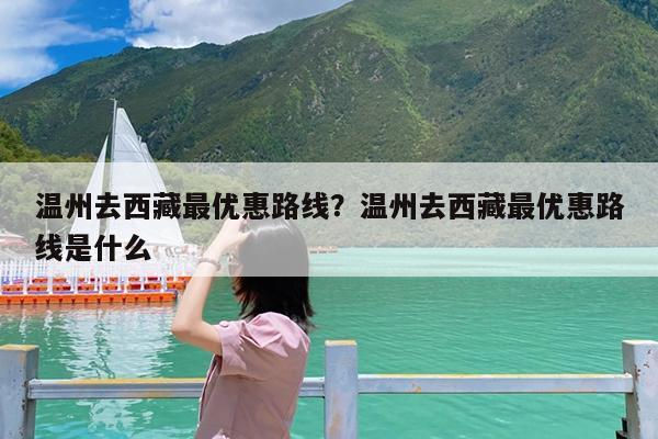 温州去西藏最优惠路线?温州去西藏最优惠路线是什么