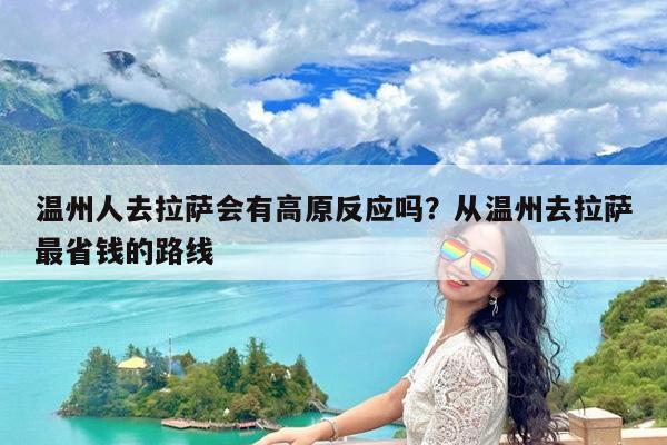 温州人去拉萨会有高原反应吗?从温州去拉萨最省钱的路线
