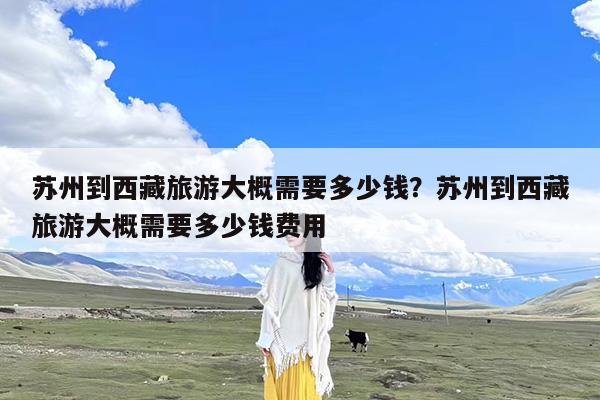 苏州到西藏旅游大概需要多少钱?苏州到西藏旅游大概需要多少钱费用