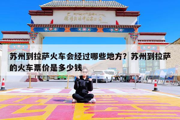苏州到拉萨火车会经过哪些地方?苏州到拉萨的火车票价是多少钱