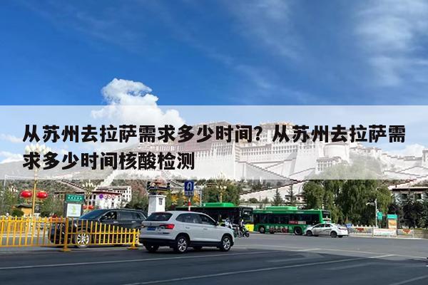 从苏州去拉萨需求多少时间?从苏州去拉萨需求多少时间核酸检测