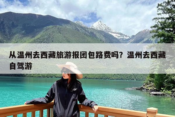 从温州去西藏旅游报团包路费吗?温州去西藏自驾游