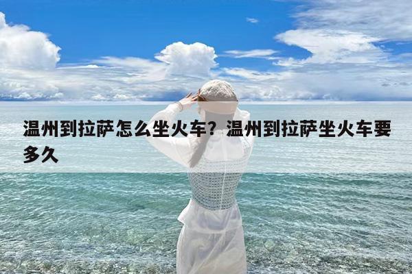 温州到拉萨怎么坐火车?温州到拉萨坐火车要多久