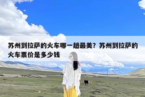 苏州到拉萨的火车哪一趟最美?苏州到拉萨的火车票价是多少钱