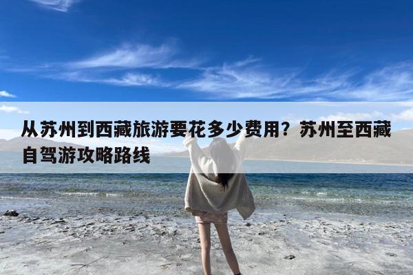 从苏州到西藏旅游要花多少费用?苏州至西藏自驾游攻略路线