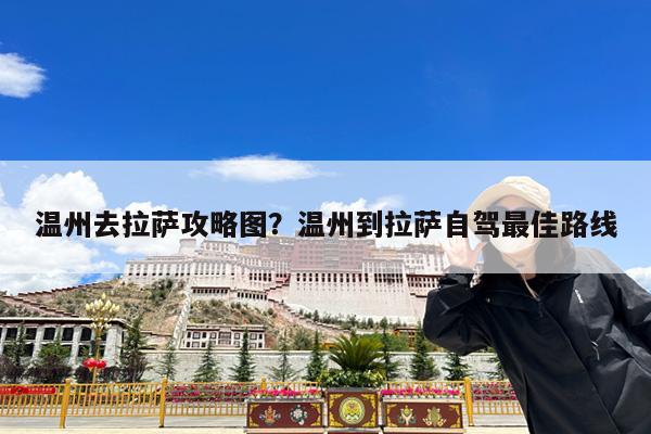 温州去拉萨攻略图?温州到拉萨自驾最佳路线