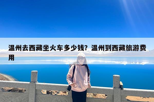 温州去西藏坐火车多少钱?温州到西藏旅游费用
