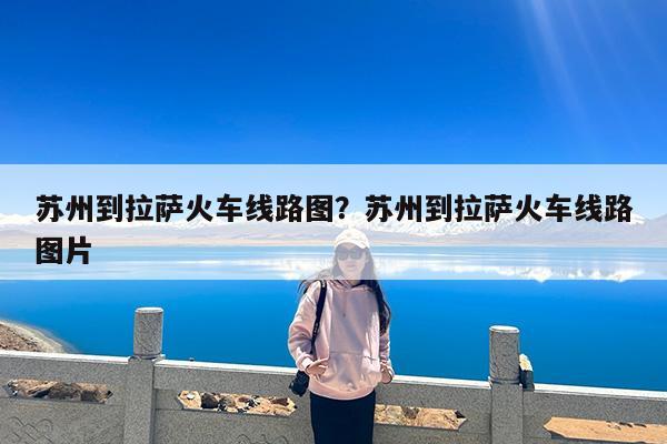 苏州到拉萨火车线路图?苏州到拉萨火车线路图片