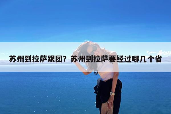 苏州到拉萨跟团?苏州到拉萨要经过哪几个省