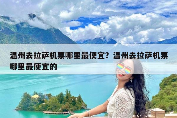 温州去拉萨机票哪里最便宜?温州去拉萨机票哪里最便宜的