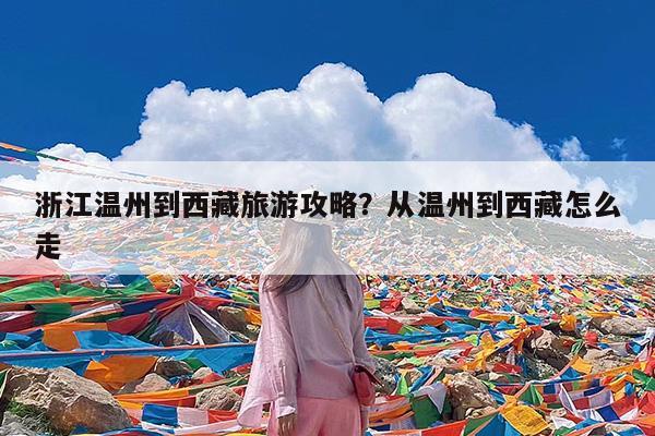 浙江温州到西藏旅游攻略?从温州到西藏怎么走