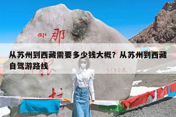 从苏州到西藏需要多少钱大概?从苏州到西藏自驾游路线