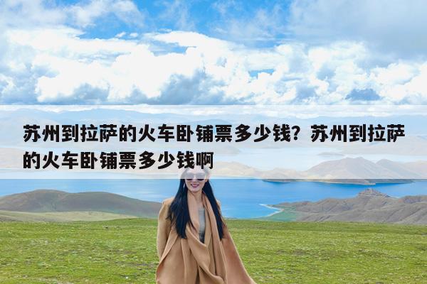 苏州到拉萨的火车卧铺票多少钱?苏州到拉萨的火车卧铺票多少钱啊