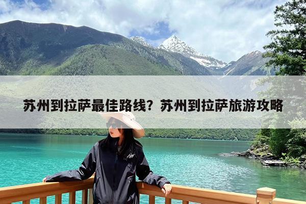 苏州到拉萨最佳路线?苏州到拉萨旅游攻略