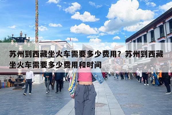 苏州到西藏坐火车需要多少费用?苏州到西藏坐火车需要多少费用和时间