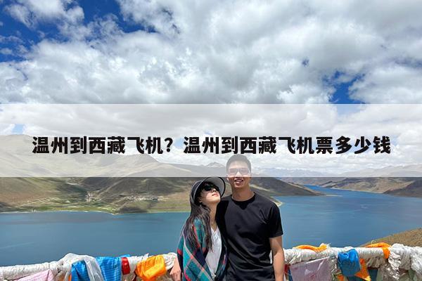温州到西藏飞机?温州到西藏飞机票多少钱