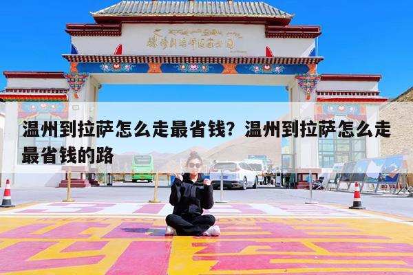 温州到拉萨怎么走最省钱?温州到拉萨怎么走最省钱的路