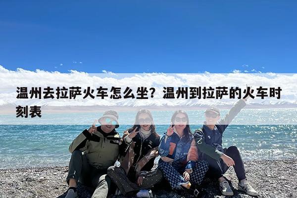 温州去拉萨火车怎么坐?温州到拉萨的火车时刻表