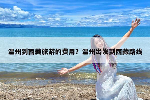 温州到西藏旅游的费用?温州出发到西藏路线