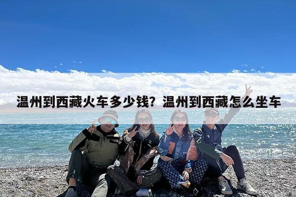 温州到西藏火车多少钱?温州到西藏怎么坐车