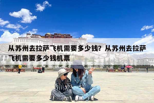 从苏州去拉萨飞机需要多少钱?从苏州去拉萨飞机需要多少钱机票