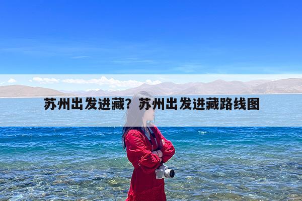 苏州出发进藏?苏州出发进藏路线图