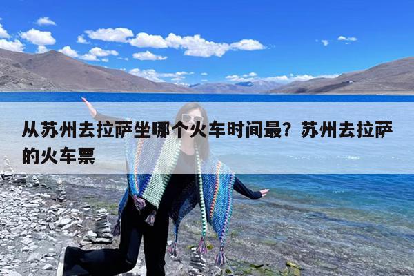 从苏州去拉萨坐哪个火车时间最?苏州去拉萨的火车票
