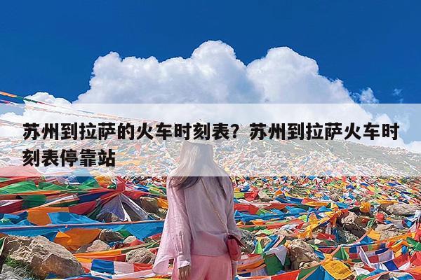 苏州到拉萨的火车时刻表?苏州到拉萨火车时刻表停靠站