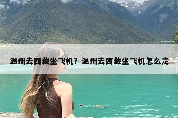 温州去西藏坐飞机?温州去西藏坐飞机怎么走