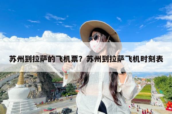 苏州到拉萨的飞机票?苏州到拉萨飞机时刻表