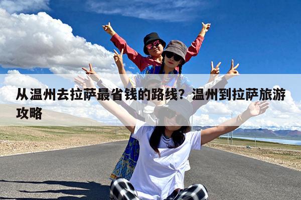 从温州去拉萨最省钱的路线?温州到拉萨旅游攻略