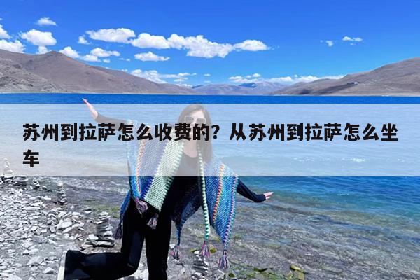 苏州到拉萨怎么收费的?从苏州到拉萨怎么坐车