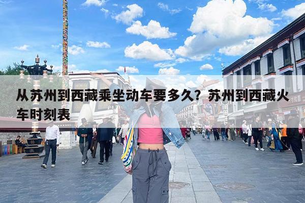 从苏州到西藏乘坐动车要多久?苏州到西藏火车时刻表