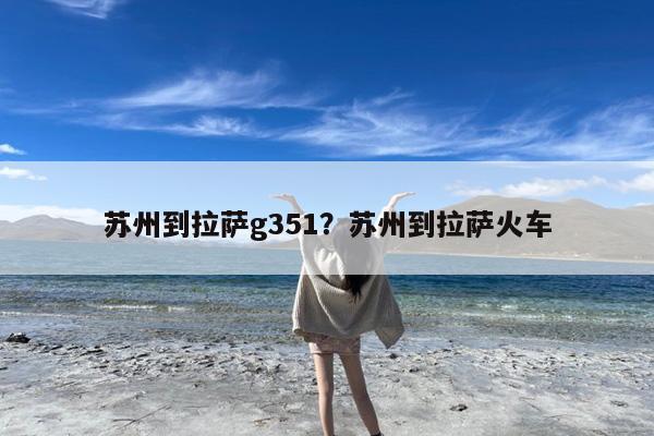 苏州到拉萨g351?苏州到拉萨火车