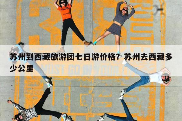 苏州到西藏旅游团七日游价格?苏州去西藏多少公里