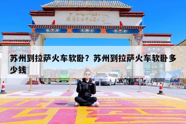 苏州到拉萨火车软卧?苏州到拉萨火车软卧多少钱