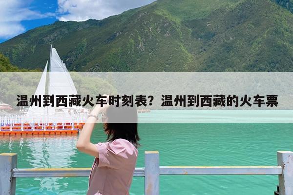 温州到西藏火车时刻表?温州到西藏的火车票