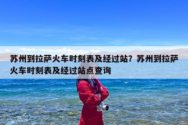 苏州到拉萨火车时刻表及经过站?苏州到拉萨火车时刻表及经过站点查询