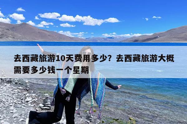 去西藏旅游10天费用多少?去西藏旅游大概需要多少钱一个星期