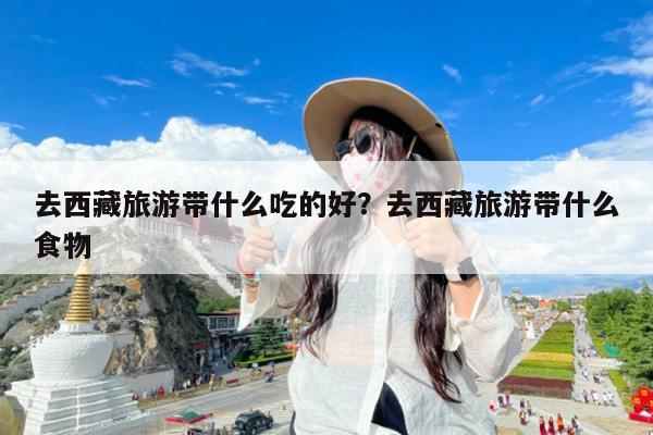 去西藏旅游带什么吃的好?去西藏旅游带什么食物